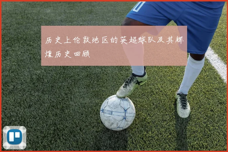历史上伦敦地区的英超球队及其辉煌历史回顾