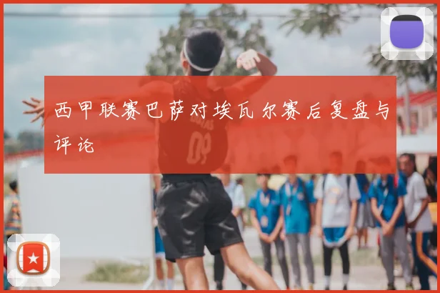 西甲联赛巴萨对埃瓦尔赛后复盘与评论