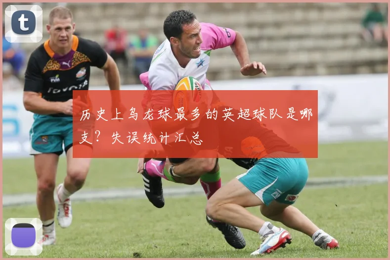 历史上乌龙球最多的英超球队是哪支?失误统计汇总