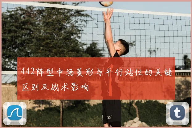 442阵型中场菱形与平行站位的关键区别及战术影响