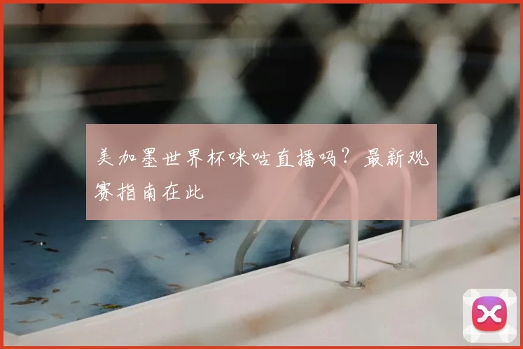 美加墨世界杯咪咕直播吗？最新观赛指南在此